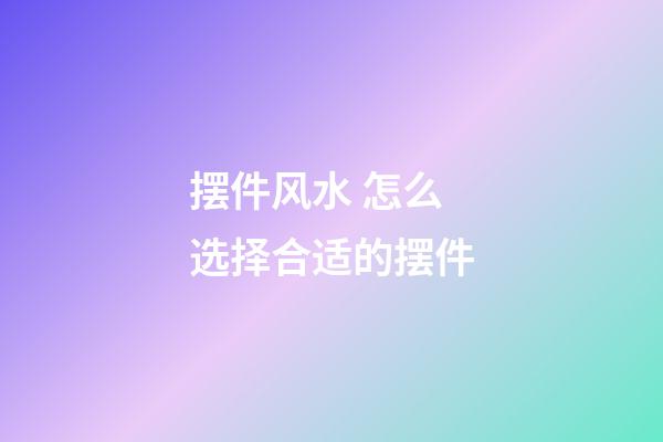 摆件风水 怎么选择合适的摆件